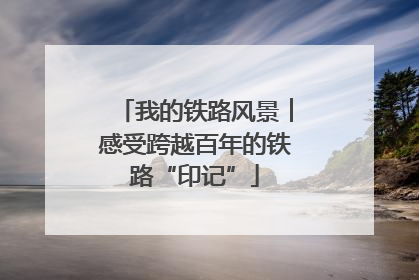 我的铁路风景︱感受跨越百年的铁路“印记”