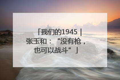 我们的1945｜张玉和：“没有枪，也可以战斗”