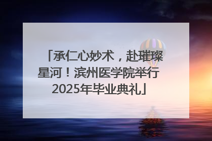 承仁心妙术，赴璀璨星河！滨州医学院举行2025年毕业典礼