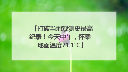 打破当地观测史最高纪录！今天中午，怀柔地面温度71.1℃