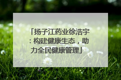 扬子江药业徐浩宇：构建健康生态，助力全民健康管理