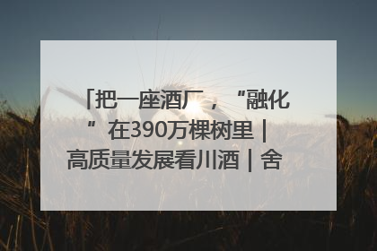 把一座酒厂，“融化”在390万棵树里｜高质量发展看川酒｜舍得酒｜舍得酒业｜舍得老酒｜沱牌酒