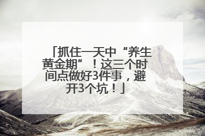 抓住一天中“养生黄金期”！这三个时间点做好3件事，避开3个坑！