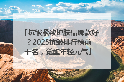 抗皱紧致护肤品哪款好？2025抗皱排行榜前十名，觉醒年轻元气