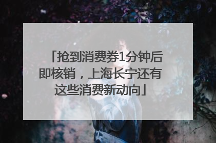 抢到消费券1分钟后即核销，上海长宁还有这些消费新动向