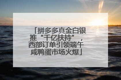 拼多多真金白银推“千亿扶持”，西部订单引领端午咸鸭蛋市场火爆
