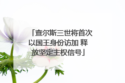 查尔斯三世将首次以国王身份访加 释放坚定主权信号