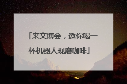 来文博会，邀你喝一杯机器人现磨咖啡