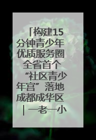 构建15分钟青少年优质服务圈 全省首个“社区青少年宫”落地成都成华区｜一老一小总关情