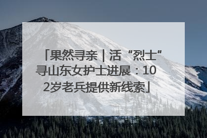 果然寻亲｜活“烈士”寻山东女护士进展：102岁老兵提供新线索