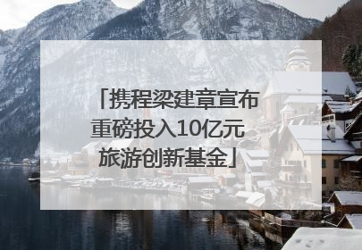 携程梁建章宣布重磅投入10亿元旅游创新基金