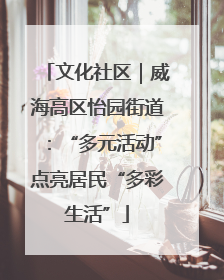 文化社区｜威海高区怡园街道：“多元活动”点亮居民“多彩生活”