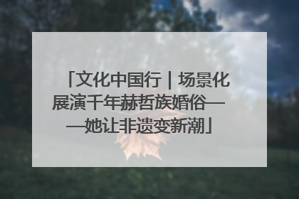 文化中国行｜场景化展演千年赫哲族婚俗——她让非遗变新潮