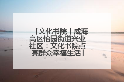 文化书院丨威海高区怡园街道兴业社区：文化书院点亮群众幸福生活