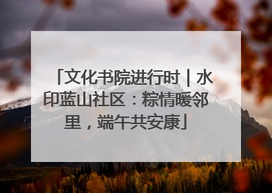 文化书院进行时｜水印蓝山社区：粽情暖邻里，端午共安康