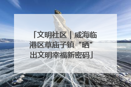 文明社区｜威海临港区草庙子镇“晒”出文明幸福新密码