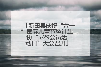 新田县庆祝“六一”国际儿童节暨计生协“5·29会员活动日”大会召开