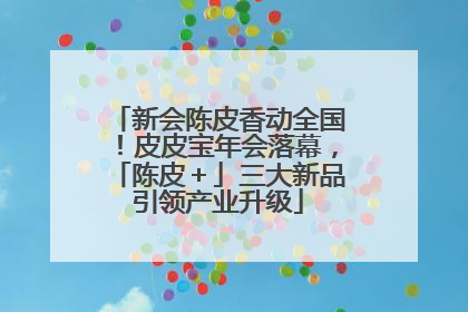 新会陈皮香动全国！皮皮宝年会落幕，「陈皮＋」三大新品引领产业升级