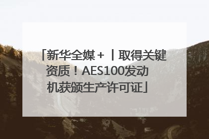 新华全媒＋丨取得关键资质！AES100发动机获颁生产许可证