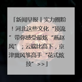 新闻早报丨实力圈粉！河北这些文化“顶流”带你感受最炫“燕赵风”；云端比高下，京津冀风筝高手“花式炫技”>>