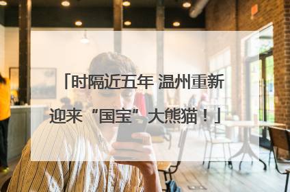 时隔近五年 温州重新迎来“国宝”大熊猫！