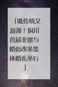 既传统又浪漫！铜川首届非遗与婚俗改革集体婚礼举行