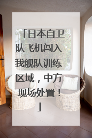 日本自卫队飞机闯入我舰队训练区域，中方现场处置！