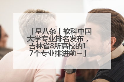 早八条丨软科中国大学专业排名发布，吉林省8所高校的17个专业排进前三