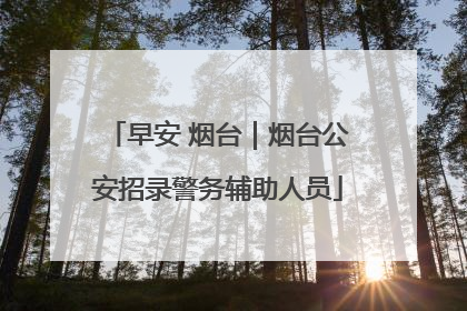 早安 烟台｜烟台公安招录警务辅助人员