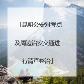昆明公安对考点及周边治安交通进行清查整治