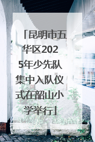 昆明市五华区2025年少先队集中入队仪式在韶山小学举行
