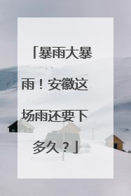 暴雨大暴雨！安徽这场雨还要下多久？