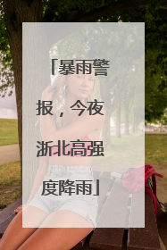 暴雨警报，今夜浙北高强度降雨