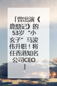 曾出演《鹿鼎记》的53岁“小玄子”马浚伟升职！将任香港知名公司CEO