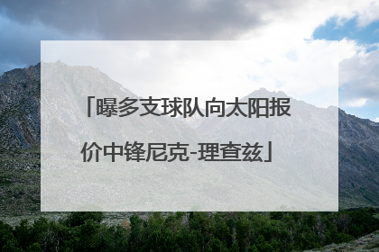 曝多支球队向太阳报价中锋尼克-理查兹