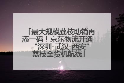 最大规模荔枝助销再添一码！京东物流开通“深圳-武汉-西安” 荔枝全货机航线