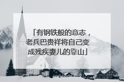 有钢铁般的意志，老兵巴贵祥将自己变成残疾妻儿的靠山