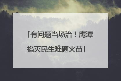 有问题当场治！鹰潭掐灭民生难题火苗