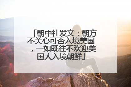 朝中社发文：朝方不关心可否入境美国，一如既往不欢迎美国人入境朝鲜
