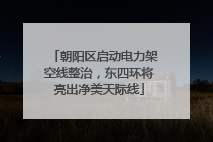 朝阳区启动电力架空线整治，东四环将亮出净美天际线