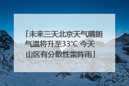 未来三天北京天气晴朗气温将升至33℃ 今天山区有分散性雷阵雨