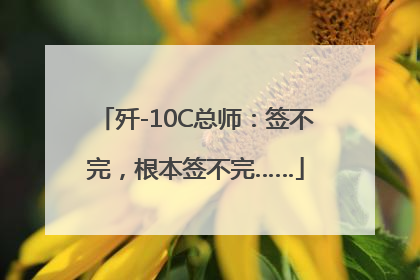 歼-10C总师：签不完，根本签不完……