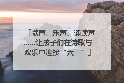 歌声、乐声、诵读声……让孩子们在诗歌与欢乐中迎接“六一”