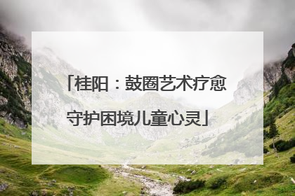 桂阳：鼓圈艺术疗愈守护困境儿童心灵
