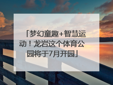 梦幻童趣+智慧运动！龙岩这个体育公园将于7月开园