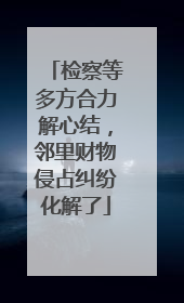 检察等多方合力解心结，邻里财物侵占纠纷化解了