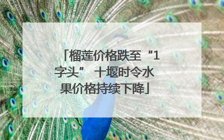 榴莲价格跌至“1字头” 十堰时令水果价格持续下降