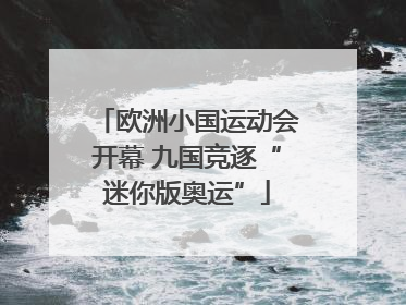 欧洲小国运动会开幕 九国竞逐“迷你版奥运”