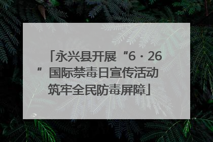 永兴县开展“6・26”国际禁毒日宣传活动 筑牢全民防毒屏障