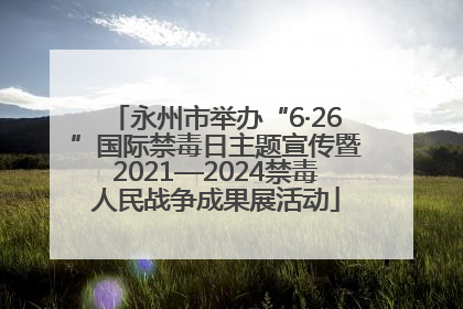 永州市举办“6·26”国际禁毒日主题宣传暨2021—2024禁毒人民战争成果展活动
